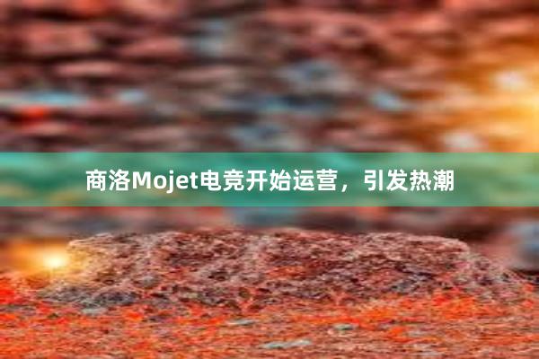 商洛Mojet电竞开始运营，引发热潮