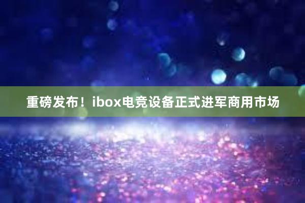 重磅发布！ibox电竞设备正式进军商用市场