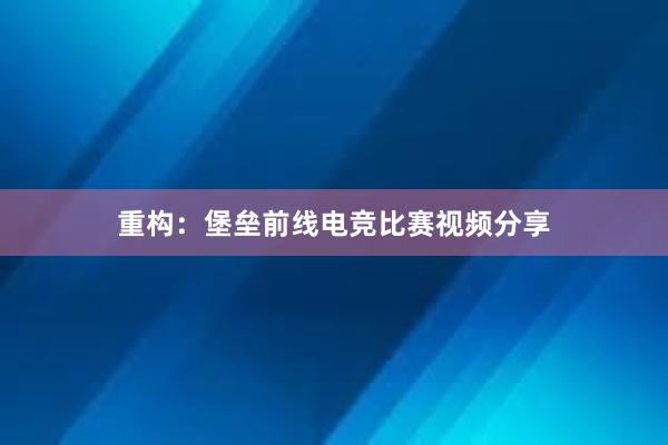 重构：堡垒前线电竞比赛视频分享