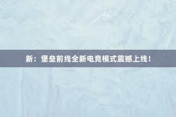 新：堡垒前线全新电竞模式震撼上线！