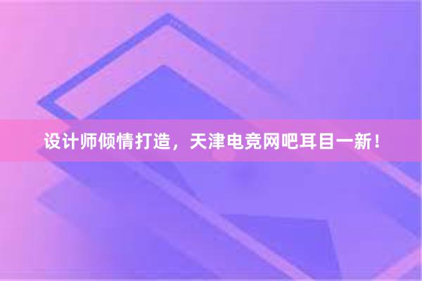 设计师倾情打造，天津电竞网吧耳目一新！