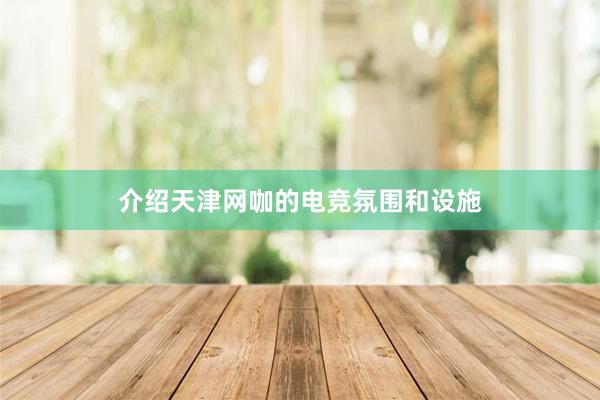 介绍天津网咖的电竞氛围和设施