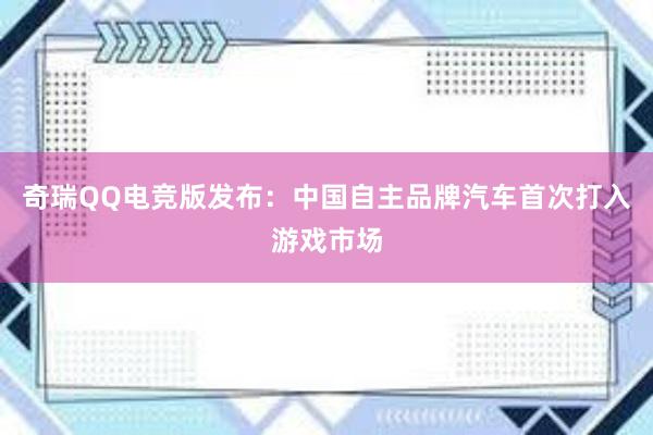 奇瑞QQ电竞版发布：中国自主品牌汽车首次打入游戏市场