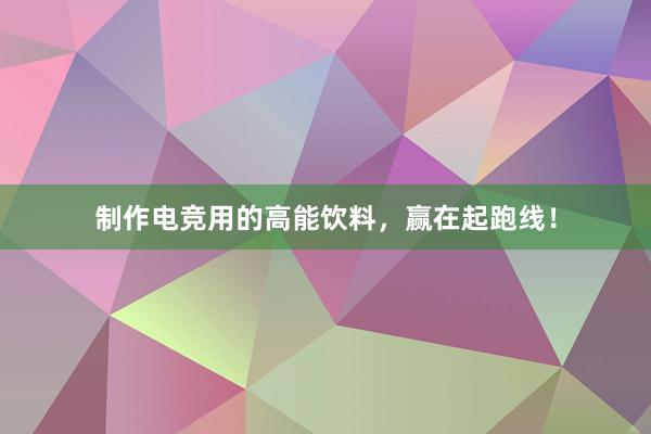 制作电竞用的高能饮料，赢在起跑线！