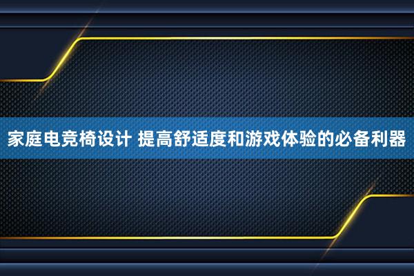 家庭电竞椅设计 提高舒适度和游戏体验的必备利器