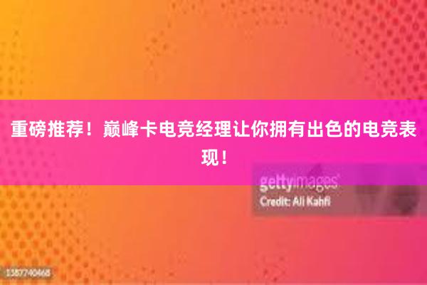 重磅推荐！巅峰卡电竞经理让你拥有出色的电竞表现！