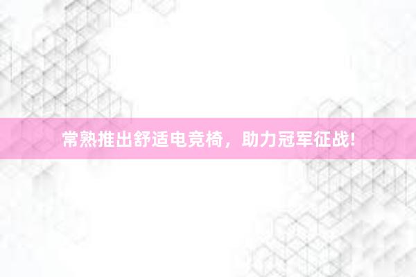 常熟推出舒适电竞椅，助力冠军征战!