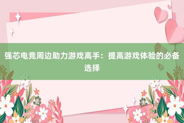 强芯电竞周边助力游戏高手：提高游戏体验的必备选择