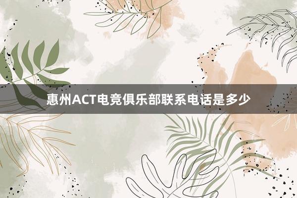 惠州ACT电竞俱乐部联系电话是多少