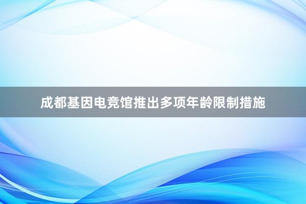 成都基因电竞馆推出多项年龄限制措施