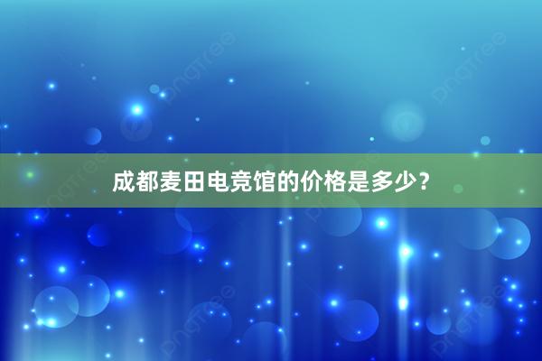 成都麦田电竞馆的价格是多少？