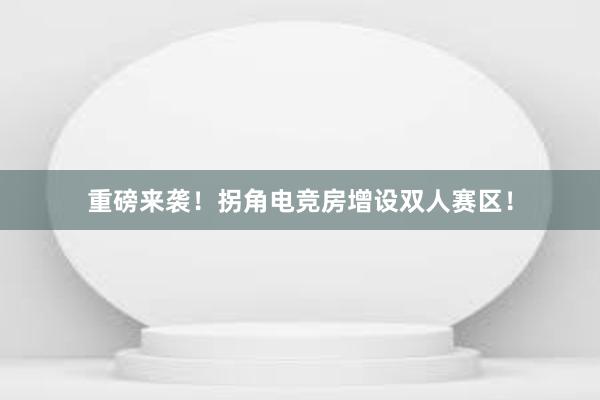 重磅来袭！拐角电竞房增设双人赛区！