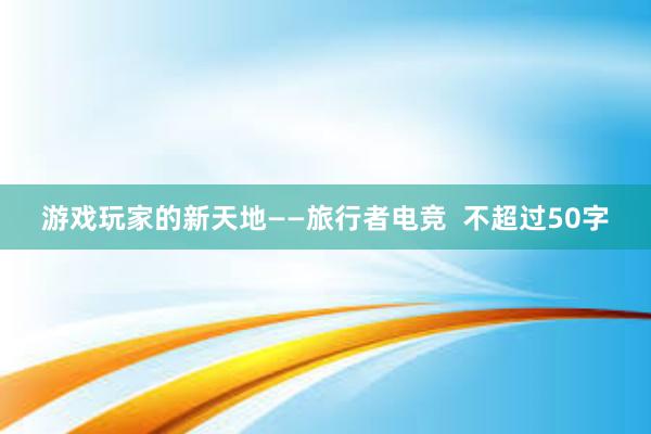 游戏玩家的新天地——旅行者电竞  不超过50字