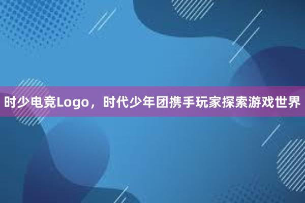 时少电竞Logo，时代少年团携手玩家探索游戏世界