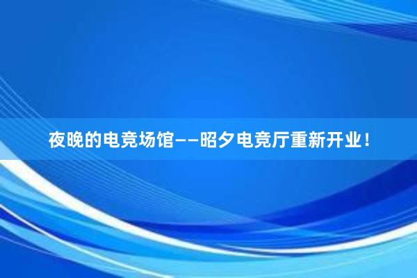 夜晚的电竞场馆——昭夕电竞厅重新开业！