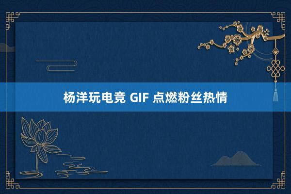 杨洋玩电竞 GIF 点燃粉丝热情