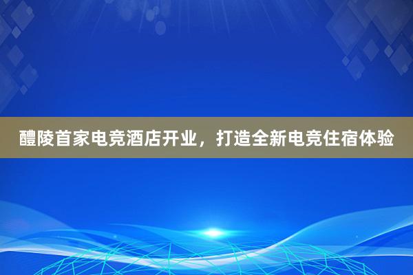 醴陵首家电竞酒店开业，打造全新电竞住宿体验