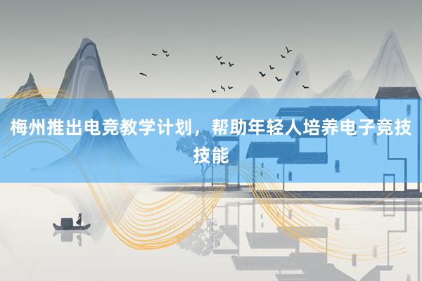 梅州推出电竞教学计划，帮助年轻人培养电子竞技技能