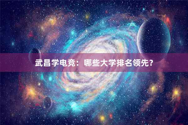 武昌学电竞：哪些大学排名领先？