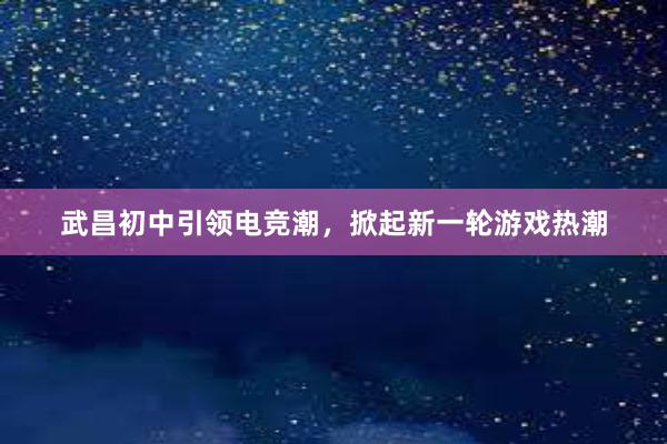 武昌初中引领电竞潮，掀起新一轮游戏热潮