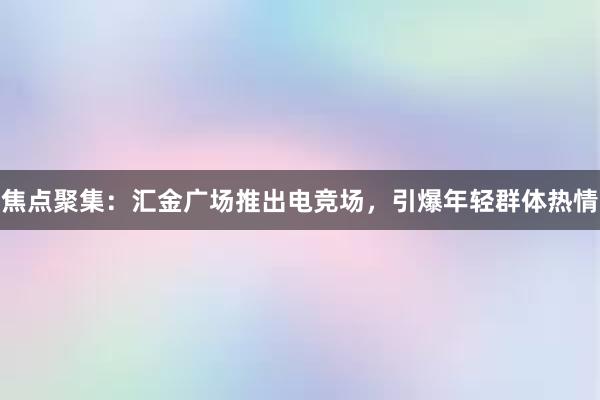 焦点聚集：汇金广场推出电竞场，引爆年轻群体热情