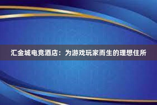 汇金城电竞酒店：为游戏玩家而生的理想住所