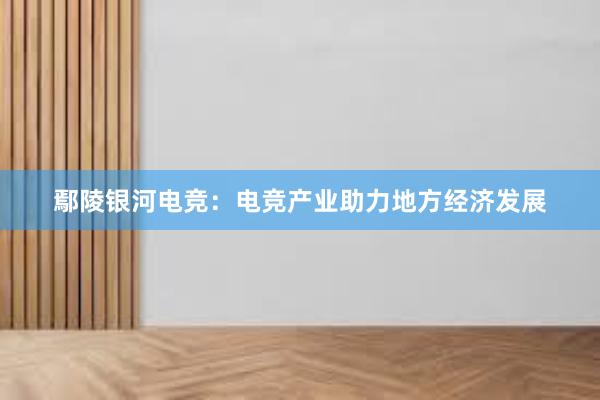 鄢陵银河电竞：电竞产业助力地方经济发展