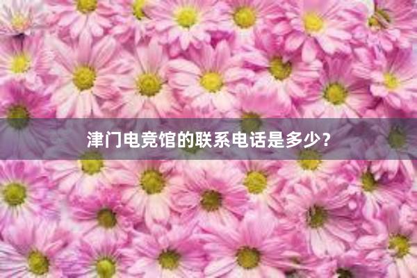 津门电竞馆的联系电话是多少？