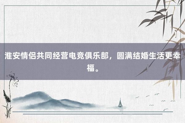 淮安情侣共同经营电竞俱乐部，圆满结婚生活更幸福。