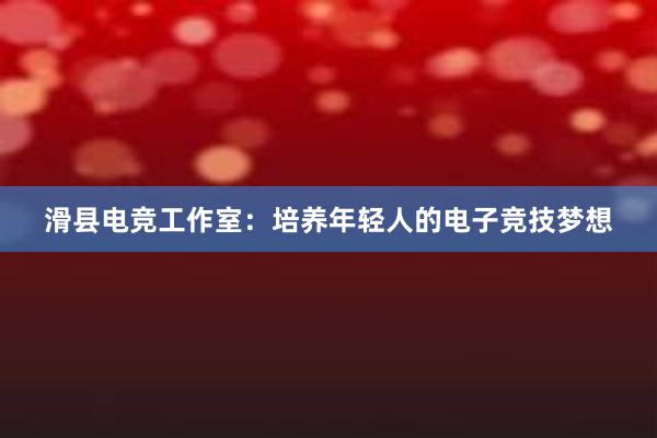 滑县电竞工作室：培养年轻人的电子竞技梦想