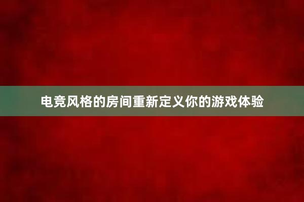 电竞风格的房间重新定义你的游戏体验