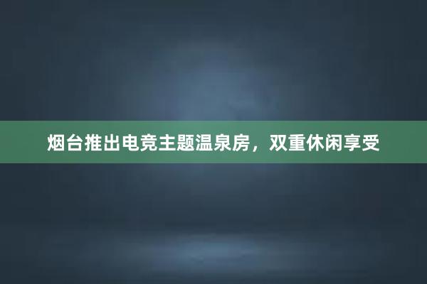 烟台推出电竞主题温泉房，双重休闲享受