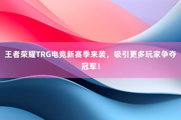 王者荣耀TRG电竞新赛季来袭，吸引更多玩家争夺冠军！