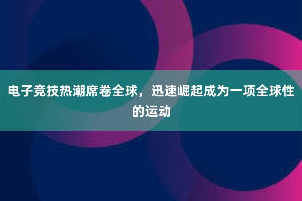 电子竞技热潮席卷全球，迅速崛起成为一项全球性的运动