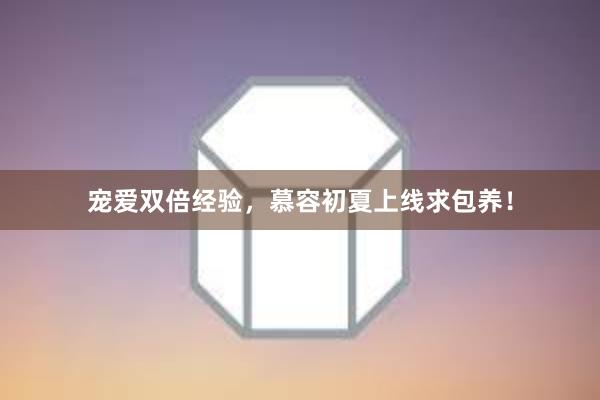 宠爱双倍经验，慕容初夏上线求包养！