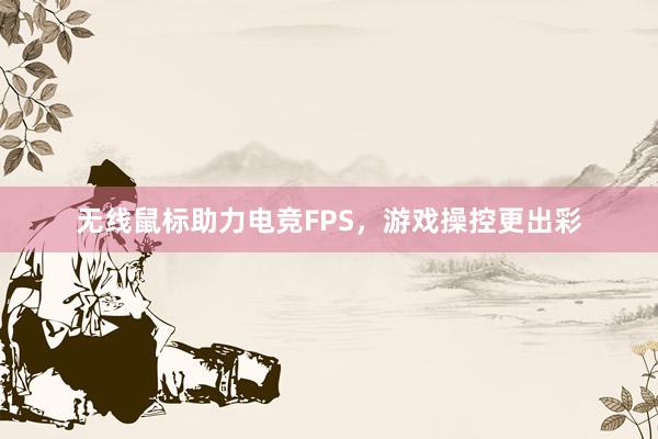 无线鼠标助力电竞FPS，游戏操控更出彩