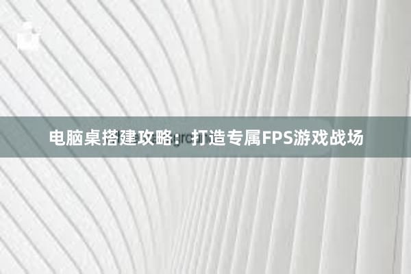 电脑桌搭建攻略：打造专属FPS游戏战场