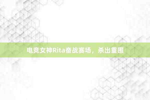 电竞女神Rita奋战赛场，杀出重围