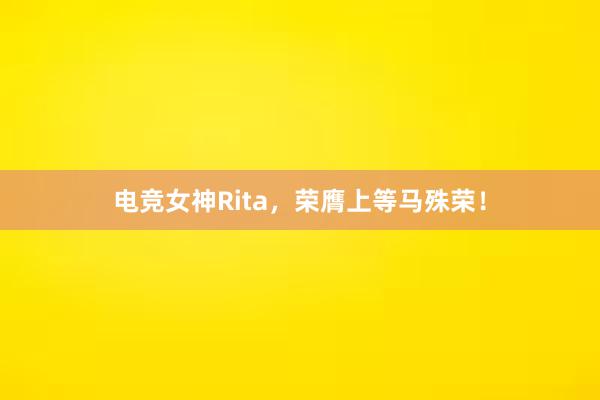 电竞女神Rita，荣膺上等马殊荣！