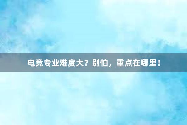 电竞专业难度大？别怕，重点在哪里！