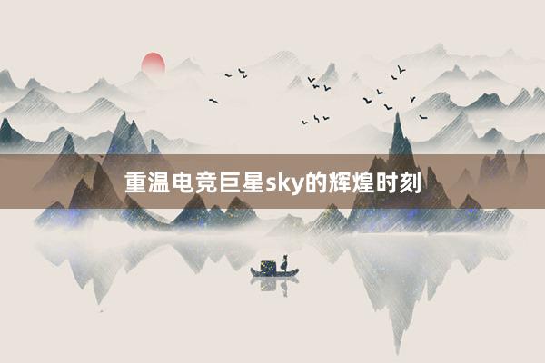 重温电竞巨星sky的辉煌时刻