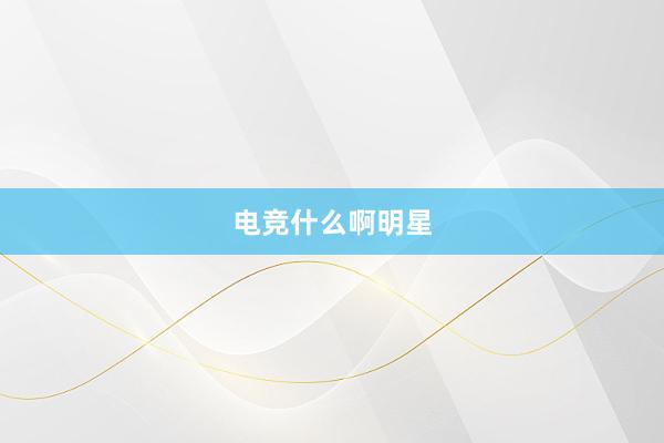 电竞什么啊明星