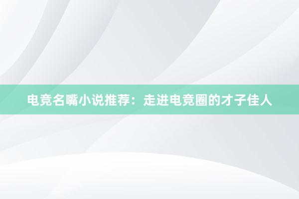 电竞名嘴小说推荐：走进电竞圈的才子佳人