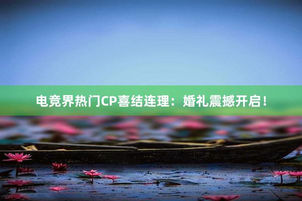 电竞界热门CP喜结连理：婚礼震撼开启！