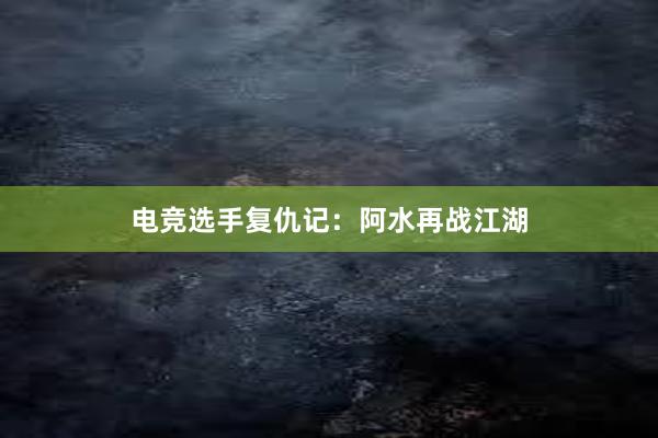 电竞选手复仇记：阿水再战江湖