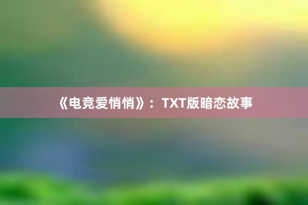 《电竞爱悄悄》：TXT版暗恋故事