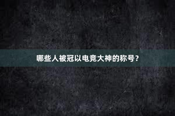 哪些人被冠以电竞大神的称号？