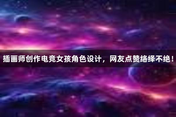 插画师创作电竞女孩角色设计，网友点赞络绎不绝！