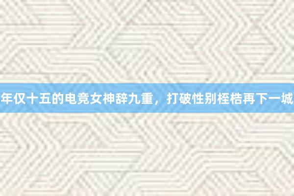 年仅十五的电竞女神辞九重，打破性别桎梏再下一城