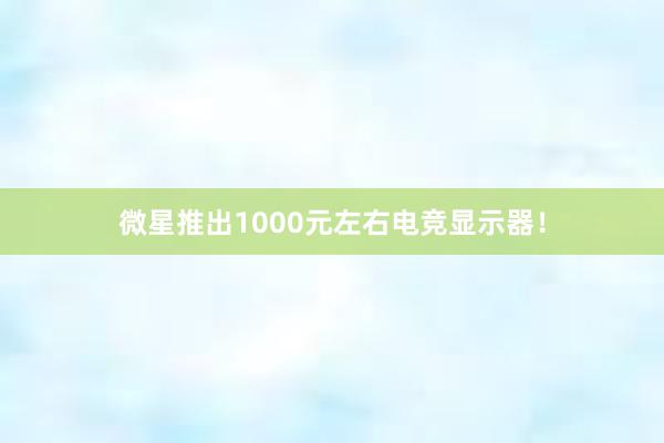 微星推出1000元左右电竞显示器！